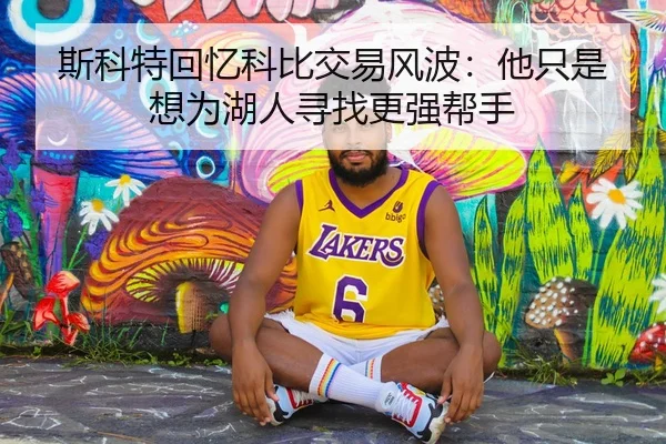 斯科特回忆科比交易风波：他只是想为湖人寻找更强帮手