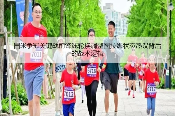 国米争冠关键战前锋线轮换调整图拉姆状态热议背后的战术逻辑