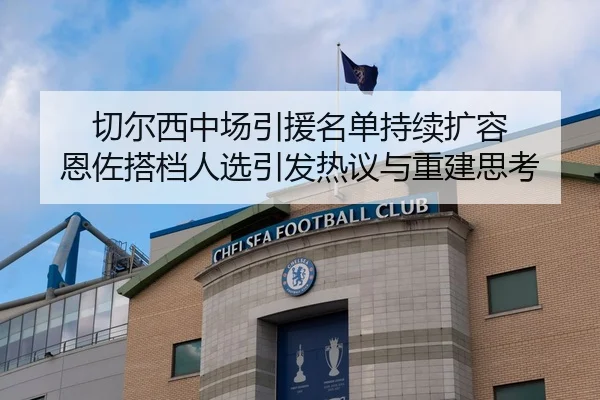 切尔西中场引援名单持续扩容 恩佐搭档人选引发热议与重建思考
